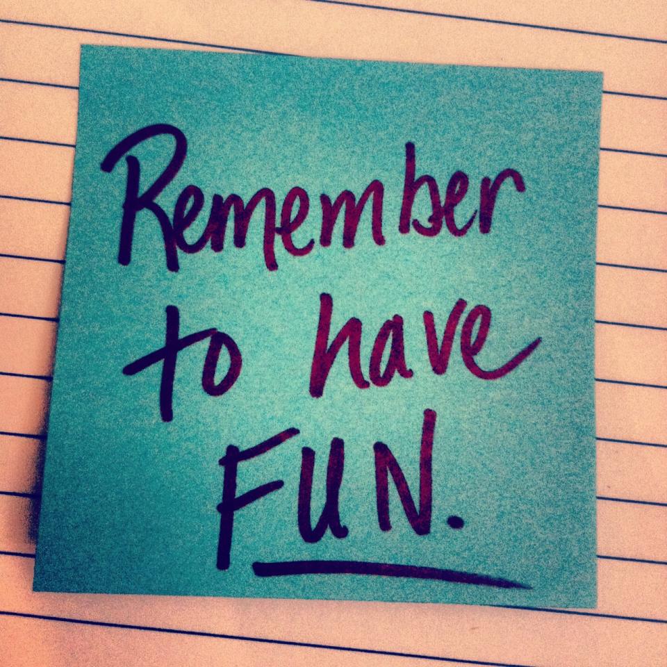 Whatever you do just remember to have fun.
